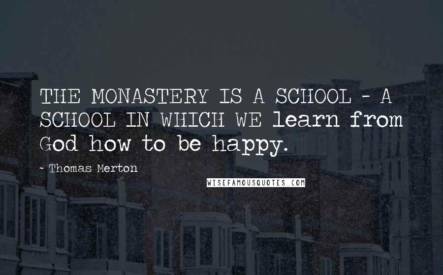 Thomas Merton Quotes: THE MONASTERY IS A SCHOOL - A SCHOOL IN WHICH WE learn from God how to be happy.