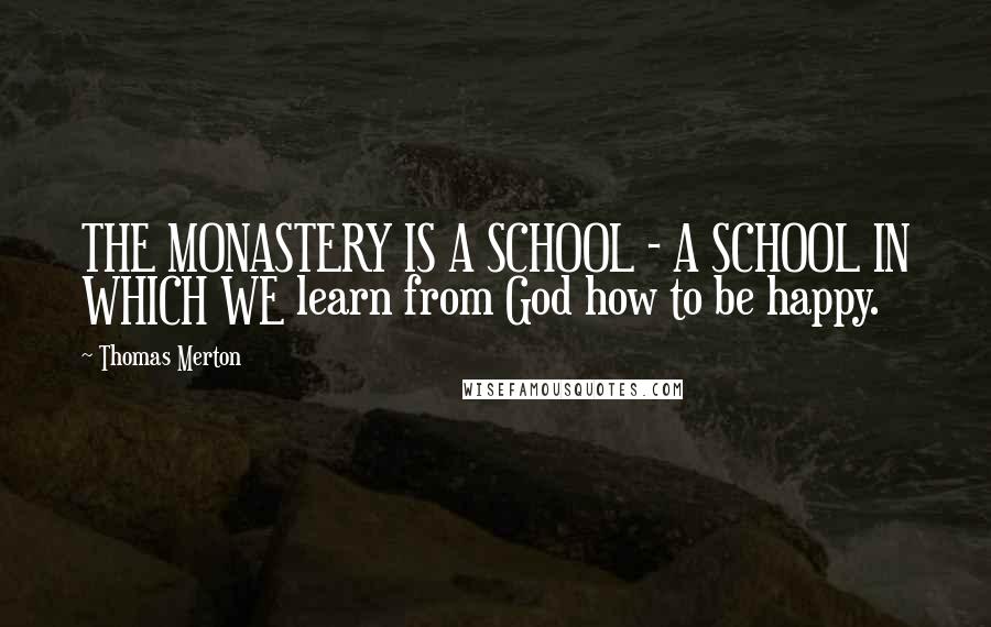 Thomas Merton Quotes: THE MONASTERY IS A SCHOOL - A SCHOOL IN WHICH WE learn from God how to be happy.