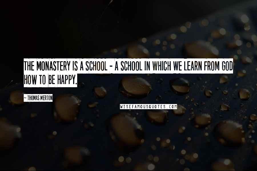 Thomas Merton Quotes: THE MONASTERY IS A SCHOOL - A SCHOOL IN WHICH WE learn from God how to be happy.