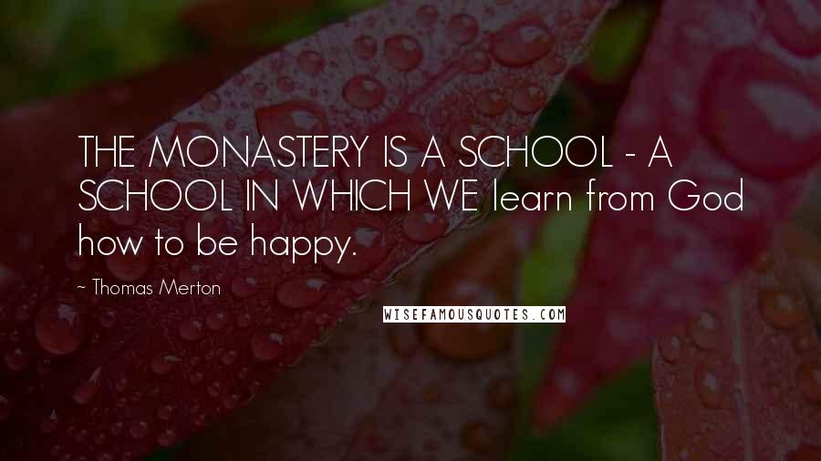 Thomas Merton Quotes: THE MONASTERY IS A SCHOOL - A SCHOOL IN WHICH WE learn from God how to be happy.