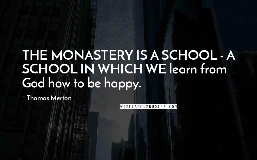 Thomas Merton Quotes: THE MONASTERY IS A SCHOOL - A SCHOOL IN WHICH WE learn from God how to be happy.