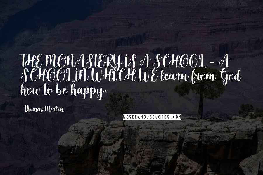 Thomas Merton Quotes: THE MONASTERY IS A SCHOOL - A SCHOOL IN WHICH WE learn from God how to be happy.