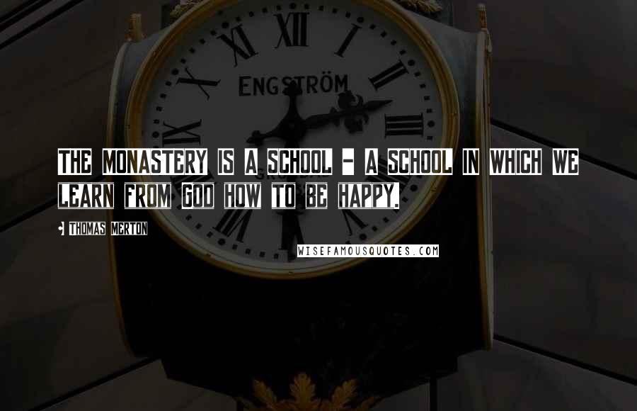 Thomas Merton Quotes: THE MONASTERY IS A SCHOOL - A SCHOOL IN WHICH WE learn from God how to be happy.