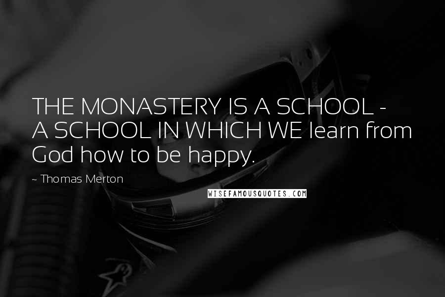 Thomas Merton Quotes: THE MONASTERY IS A SCHOOL - A SCHOOL IN WHICH WE learn from God how to be happy.