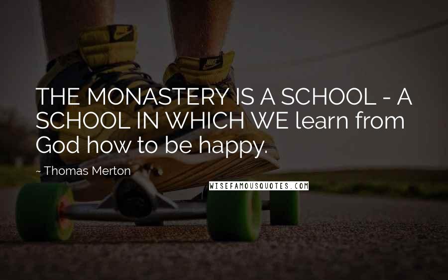 Thomas Merton Quotes: THE MONASTERY IS A SCHOOL - A SCHOOL IN WHICH WE learn from God how to be happy.