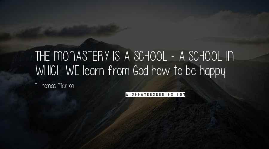 Thomas Merton Quotes: THE MONASTERY IS A SCHOOL - A SCHOOL IN WHICH WE learn from God how to be happy.