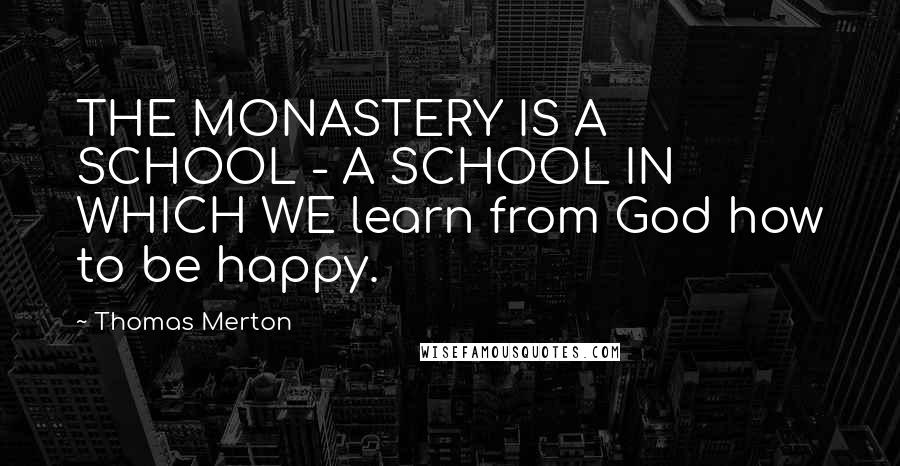 Thomas Merton Quotes: THE MONASTERY IS A SCHOOL - A SCHOOL IN WHICH WE learn from God how to be happy.