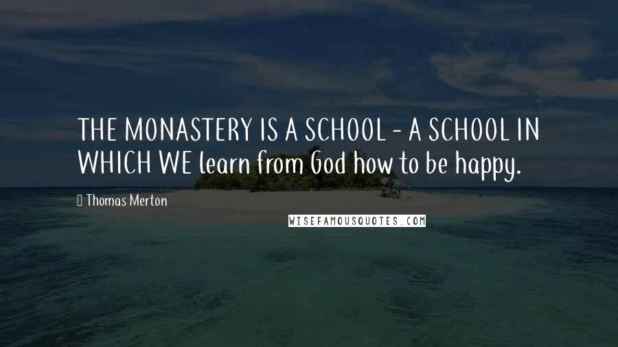 Thomas Merton Quotes: THE MONASTERY IS A SCHOOL - A SCHOOL IN WHICH WE learn from God how to be happy.