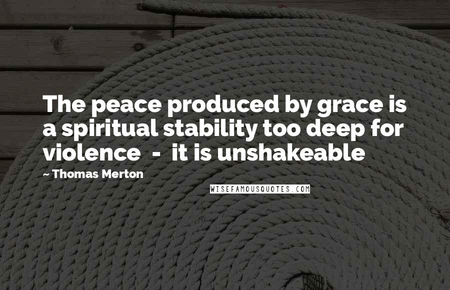 Thomas Merton Quotes: The peace produced by grace is a spiritual stability too deep for violence - it is unshakeable