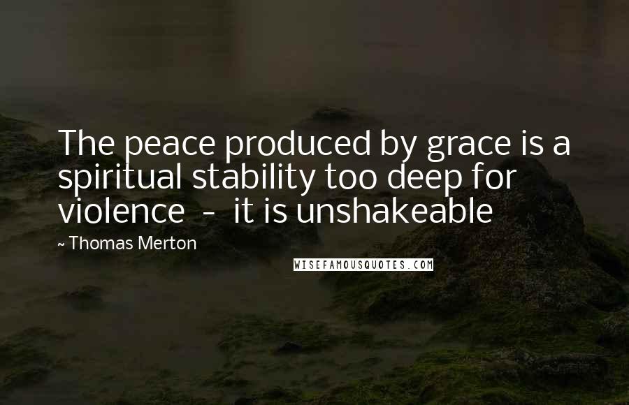 Thomas Merton Quotes: The peace produced by grace is a spiritual stability too deep for violence - it is unshakeable