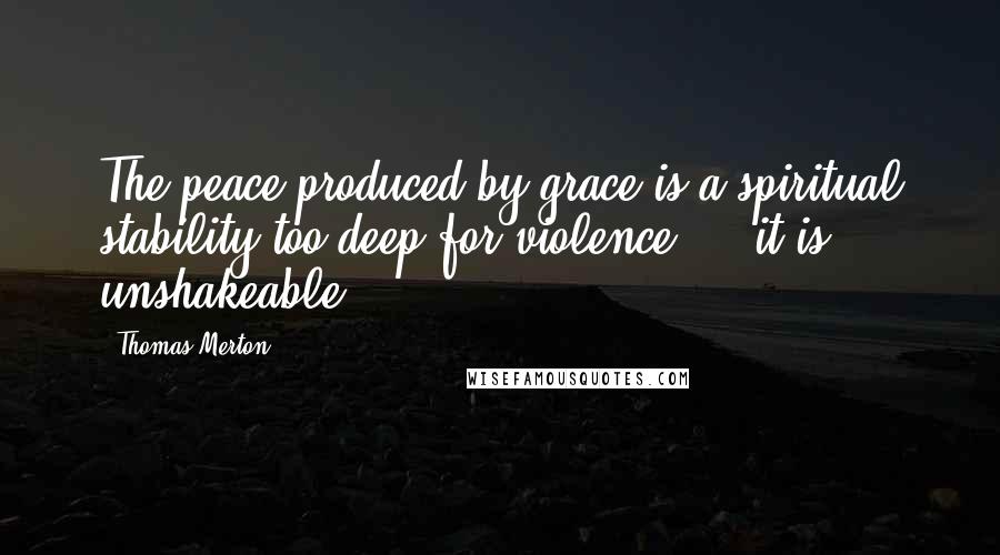 Thomas Merton Quotes: The peace produced by grace is a spiritual stability too deep for violence - it is unshakeable