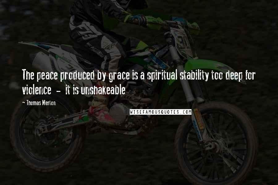 Thomas Merton Quotes: The peace produced by grace is a spiritual stability too deep for violence - it is unshakeable