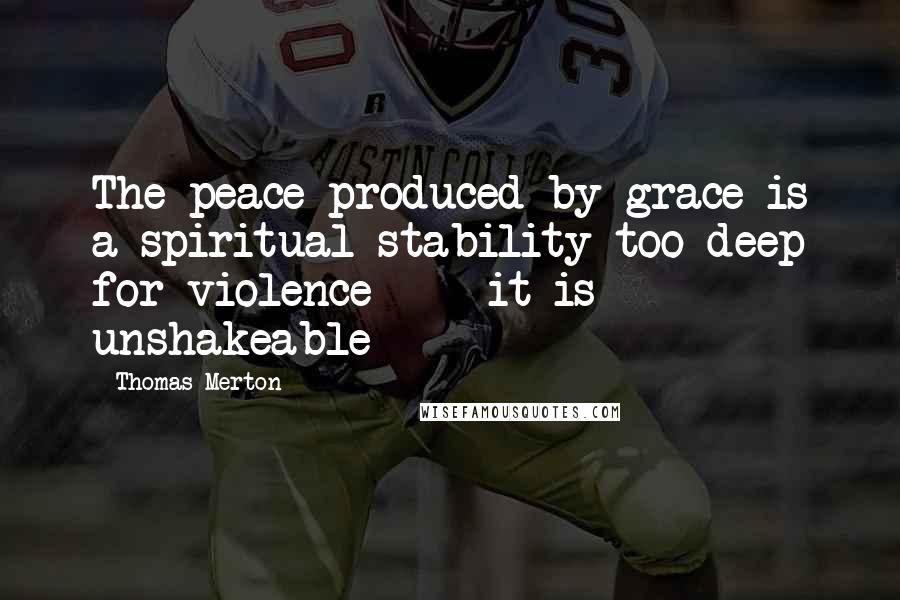 Thomas Merton Quotes: The peace produced by grace is a spiritual stability too deep for violence - it is unshakeable