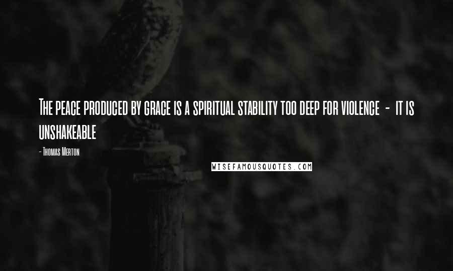 Thomas Merton Quotes: The peace produced by grace is a spiritual stability too deep for violence - it is unshakeable