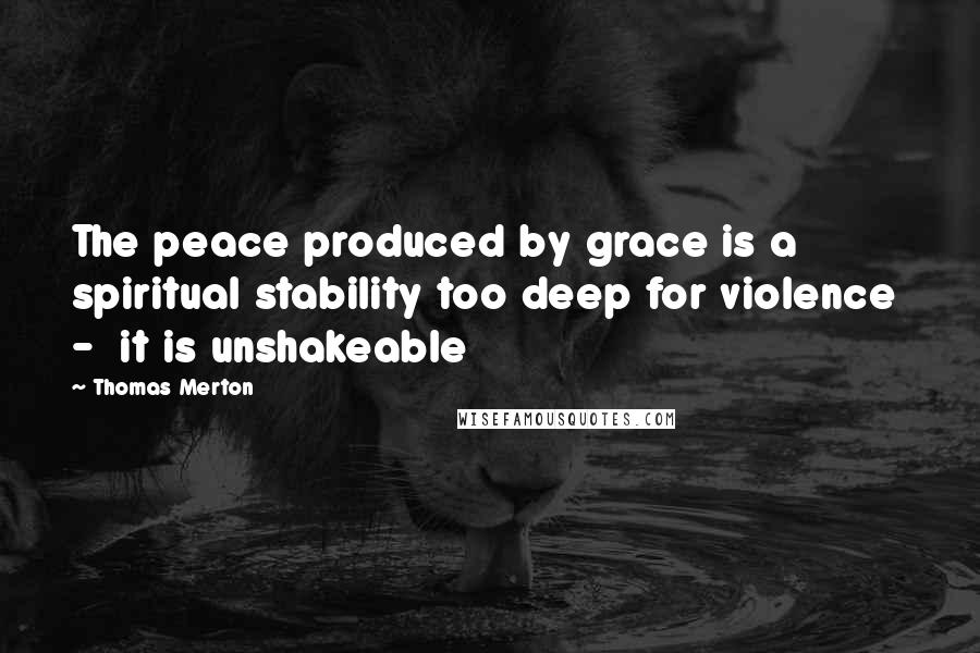 Thomas Merton Quotes: The peace produced by grace is a spiritual stability too deep for violence - it is unshakeable