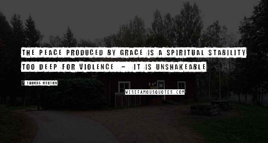 Thomas Merton Quotes: The peace produced by grace is a spiritual stability too deep for violence - it is unshakeable
