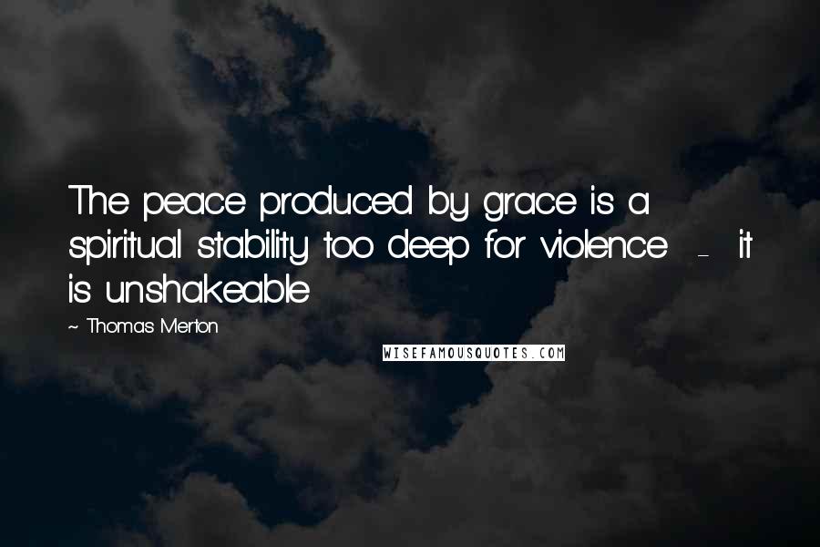 Thomas Merton Quotes: The peace produced by grace is a spiritual stability too deep for violence - it is unshakeable