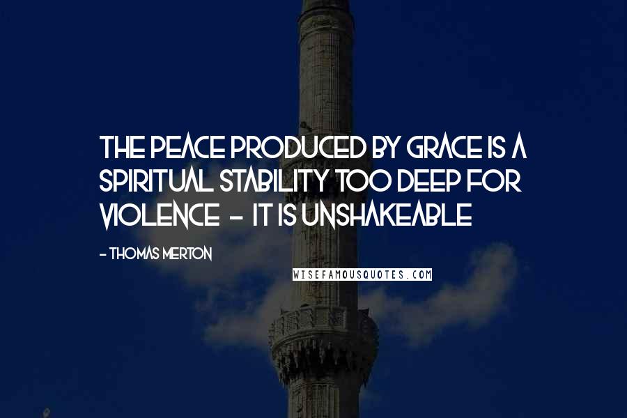 Thomas Merton Quotes: The peace produced by grace is a spiritual stability too deep for violence - it is unshakeable