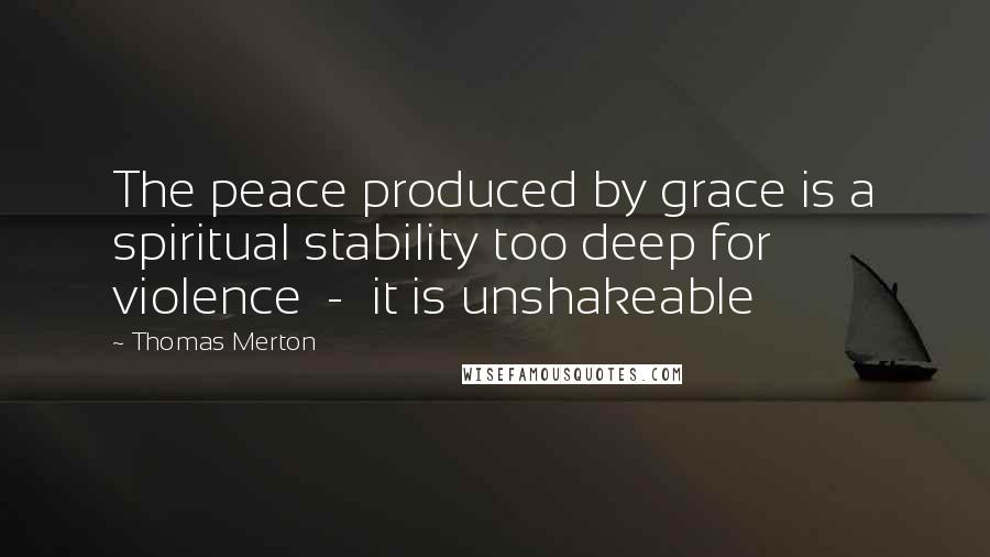 Thomas Merton Quotes: The peace produced by grace is a spiritual stability too deep for violence - it is unshakeable