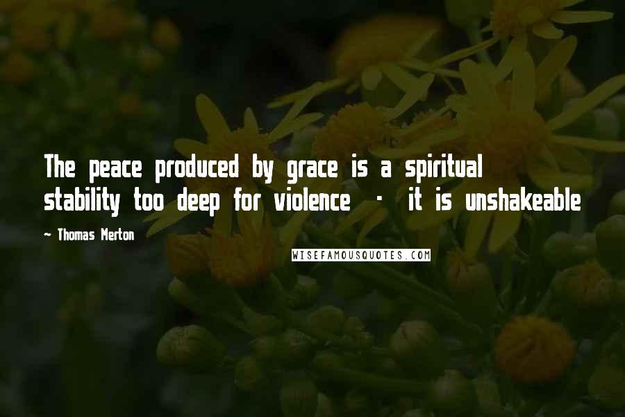 Thomas Merton Quotes: The peace produced by grace is a spiritual stability too deep for violence - it is unshakeable