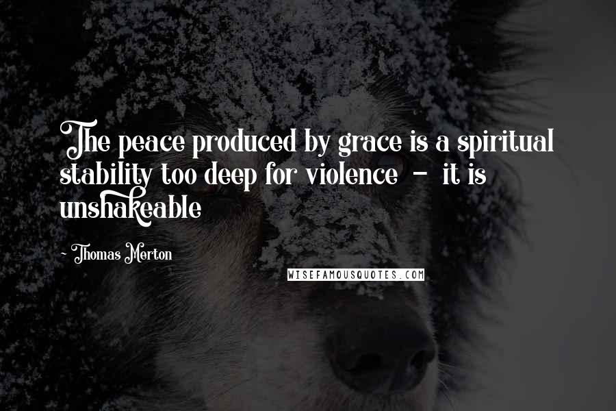 Thomas Merton Quotes: The peace produced by grace is a spiritual stability too deep for violence - it is unshakeable
