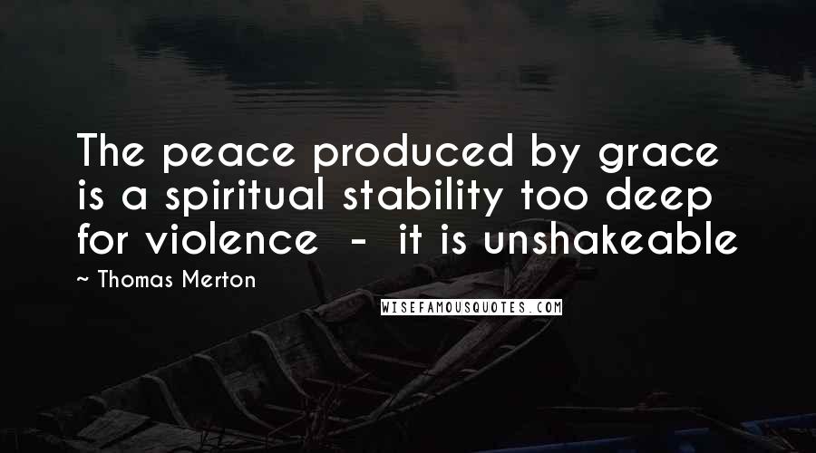 Thomas Merton Quotes: The peace produced by grace is a spiritual stability too deep for violence - it is unshakeable