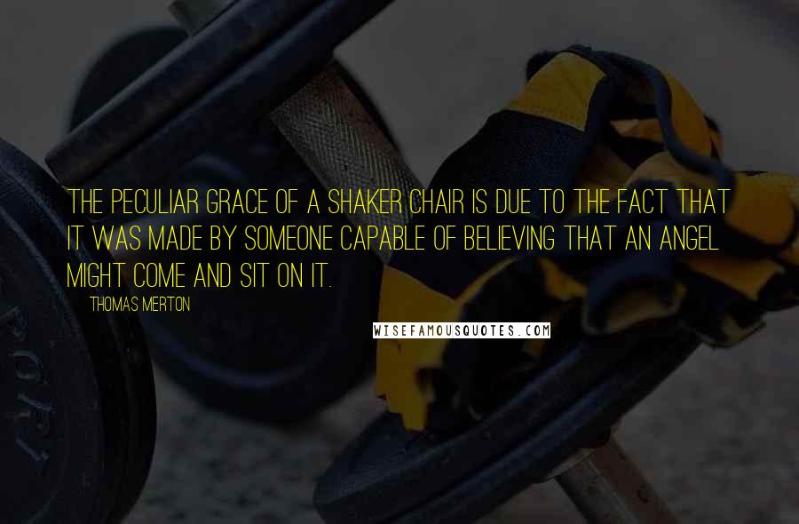 Thomas Merton Quotes: The peculiar grace of a shaker chair is due to the fact that it was made by someone capable of believing that an angel might come and sit on it.