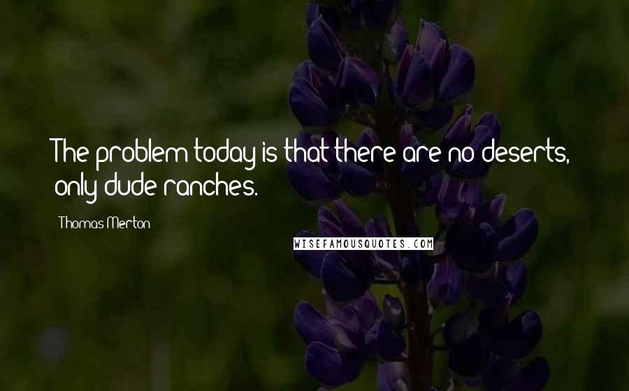 Thomas Merton Quotes: The problem today is that there are no deserts, only dude ranches.