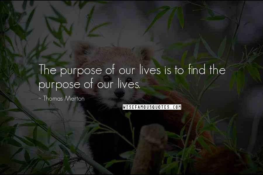 Thomas Merton Quotes: The purpose of our lives is to find the purpose of our lives.
