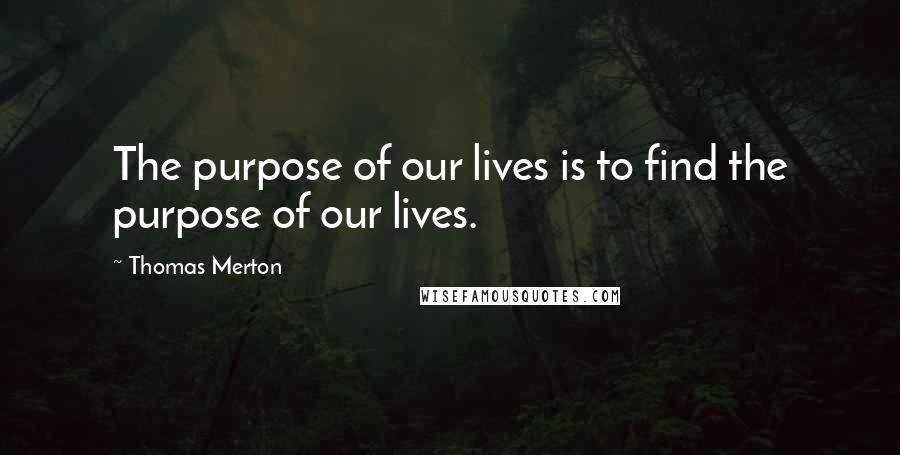 Thomas Merton Quotes: The purpose of our lives is to find the purpose of our lives.