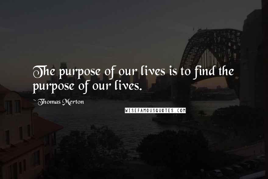 Thomas Merton Quotes: The purpose of our lives is to find the purpose of our lives.