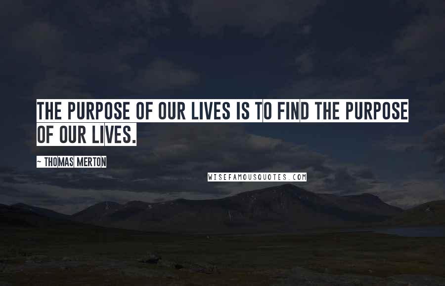 Thomas Merton Quotes: The purpose of our lives is to find the purpose of our lives.