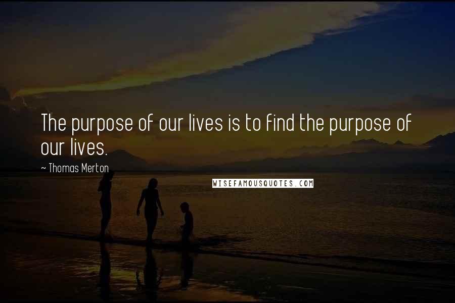 Thomas Merton Quotes: The purpose of our lives is to find the purpose of our lives.