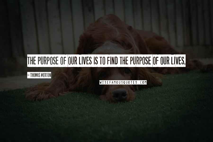 Thomas Merton Quotes: The purpose of our lives is to find the purpose of our lives.