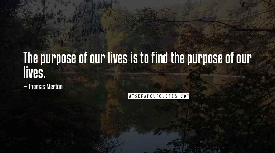 Thomas Merton Quotes: The purpose of our lives is to find the purpose of our lives.