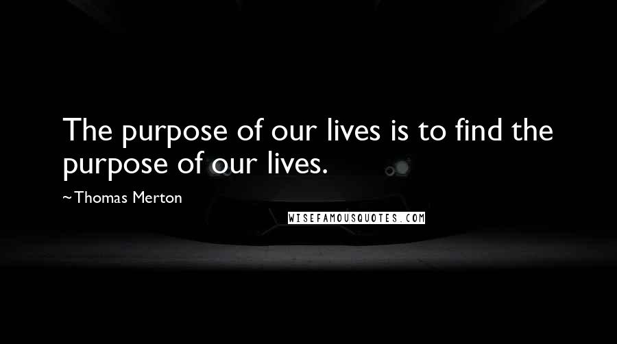 Thomas Merton Quotes: The purpose of our lives is to find the purpose of our lives.