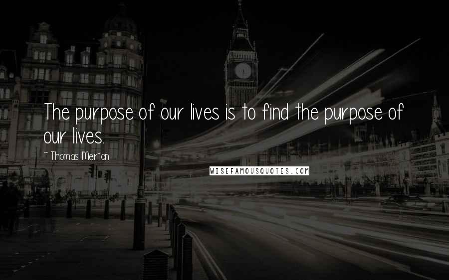 Thomas Merton Quotes: The purpose of our lives is to find the purpose of our lives.