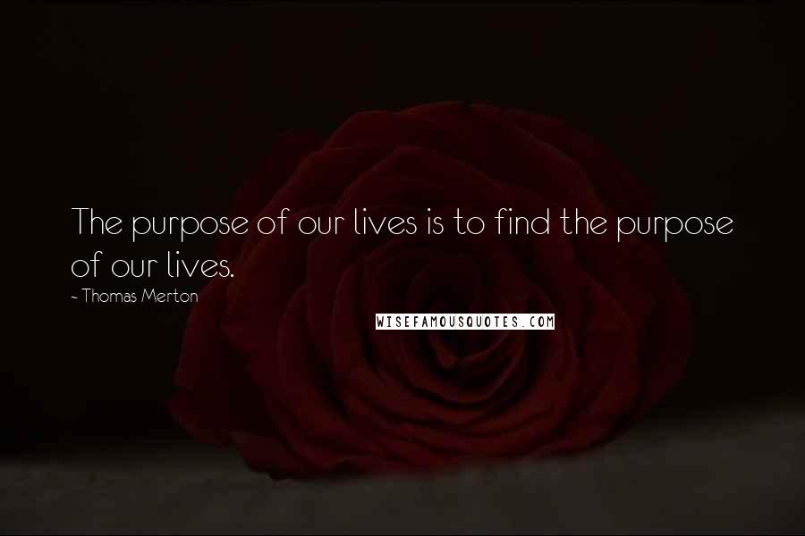 Thomas Merton Quotes: The purpose of our lives is to find the purpose of our lives.