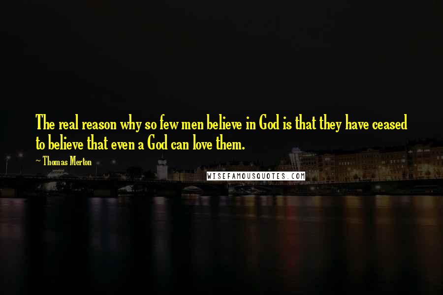 Thomas Merton Quotes: The real reason why so few men believe in God is that they have ceased to believe that even a God can love them.