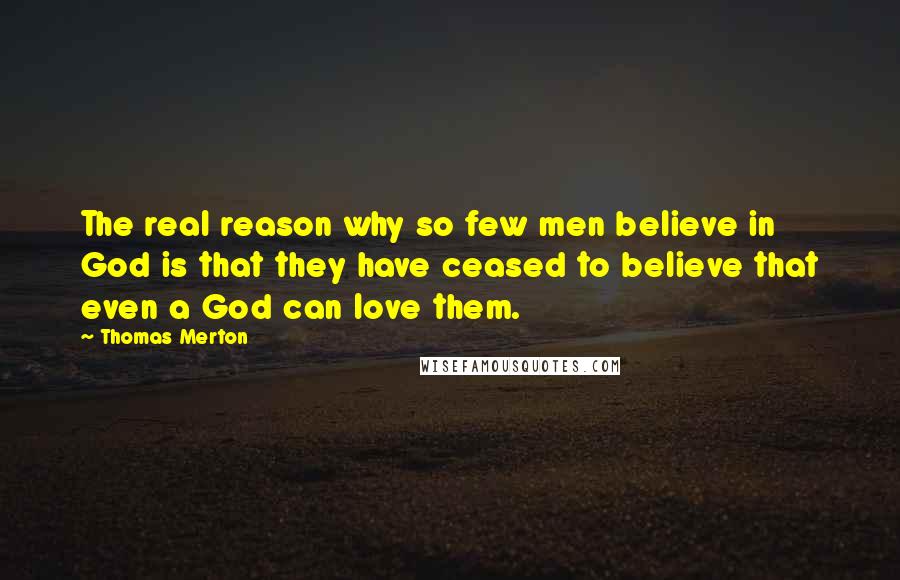 Thomas Merton Quotes: The real reason why so few men believe in God is that they have ceased to believe that even a God can love them.