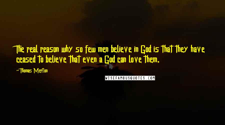 Thomas Merton Quotes: The real reason why so few men believe in God is that they have ceased to believe that even a God can love them.