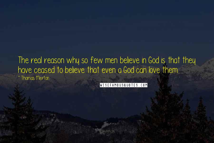 Thomas Merton Quotes: The real reason why so few men believe in God is that they have ceased to believe that even a God can love them.