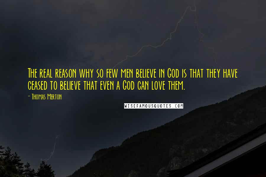 Thomas Merton Quotes: The real reason why so few men believe in God is that they have ceased to believe that even a God can love them.