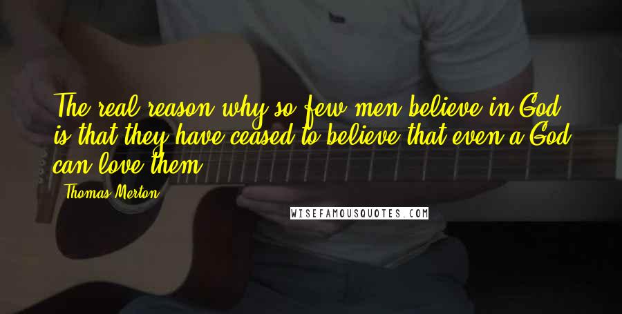 Thomas Merton Quotes: The real reason why so few men believe in God is that they have ceased to believe that even a God can love them.