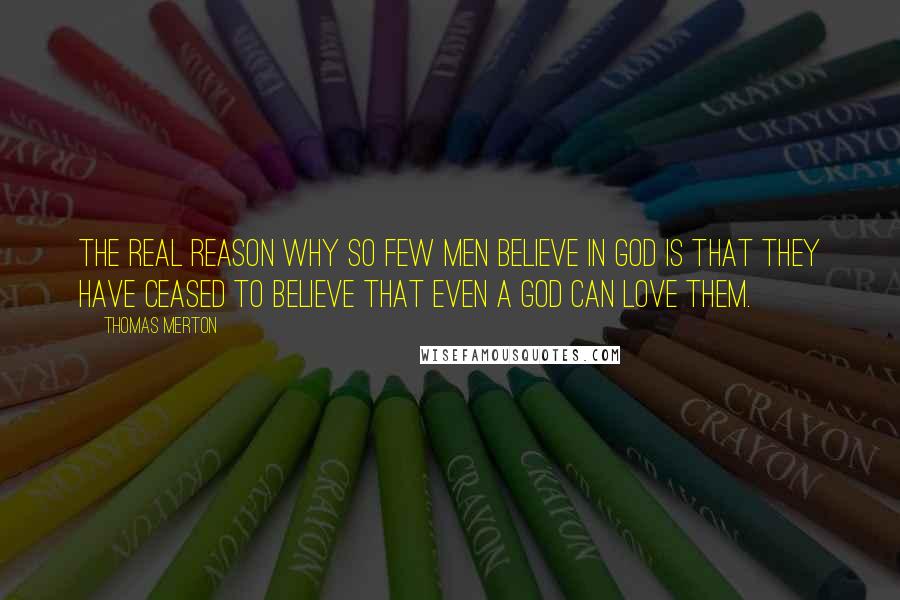 Thomas Merton Quotes: The real reason why so few men believe in God is that they have ceased to believe that even a God can love them.