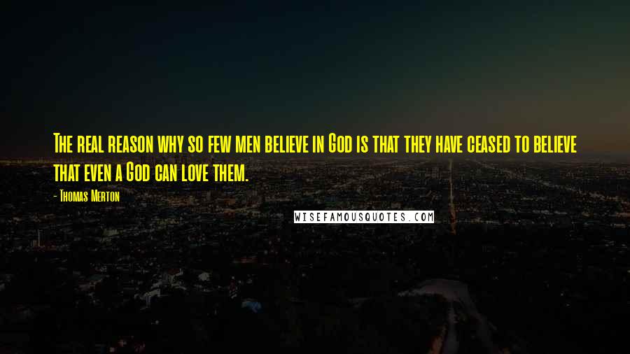 Thomas Merton Quotes: The real reason why so few men believe in God is that they have ceased to believe that even a God can love them.