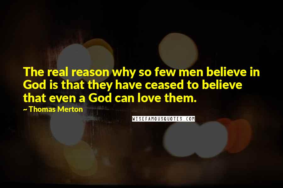 Thomas Merton Quotes: The real reason why so few men believe in God is that they have ceased to believe that even a God can love them.