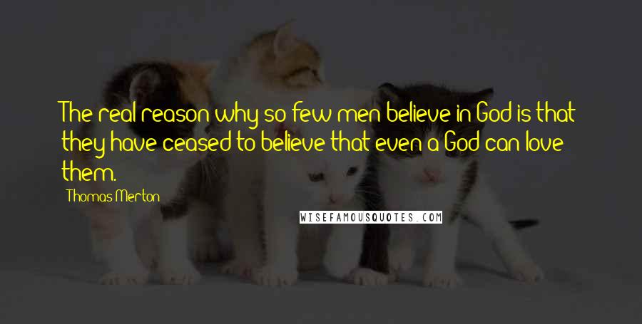 Thomas Merton Quotes: The real reason why so few men believe in God is that they have ceased to believe that even a God can love them.