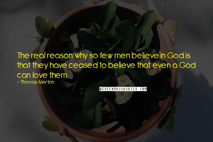 Thomas Merton Quotes: The real reason why so few men believe in God is that they have ceased to believe that even a God can love them.