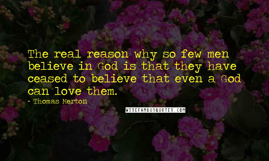 Thomas Merton Quotes: The real reason why so few men believe in God is that they have ceased to believe that even a God can love them.